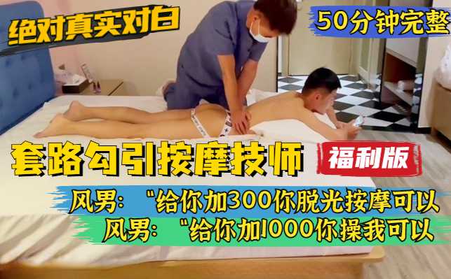 【福利版】風男最新，絕對真實對白，叫男按摩師上門，套路他先脫光然後再高價讓他操
