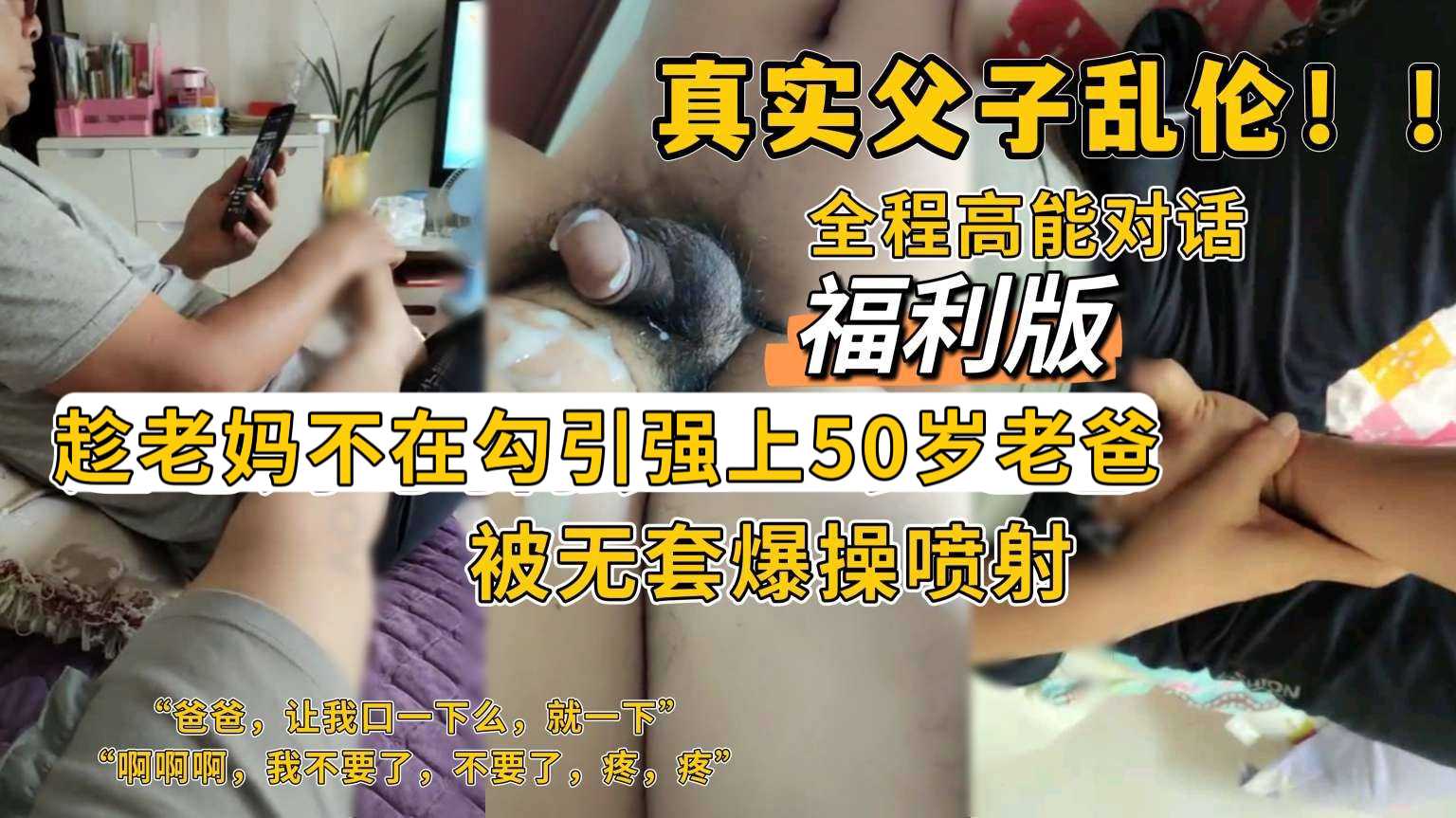 真實父子亂倫！！全程高能對話，福利版，趁老媽不在勾引強上50歲老爸，被生氣的老爸無套爆操到噴射
