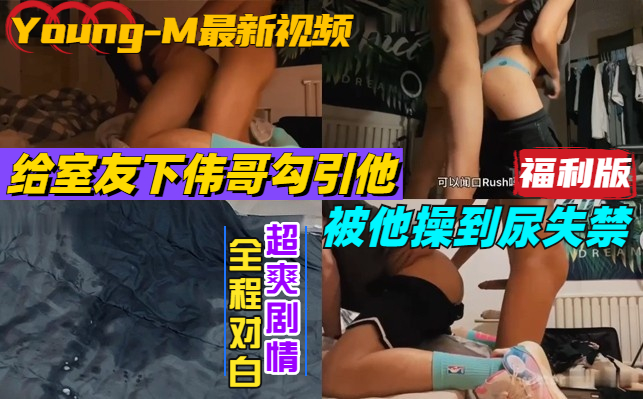 【福利版】真實對白，young-m最新視頻，給室友下偉哥勾引他被他操到尿失禁
