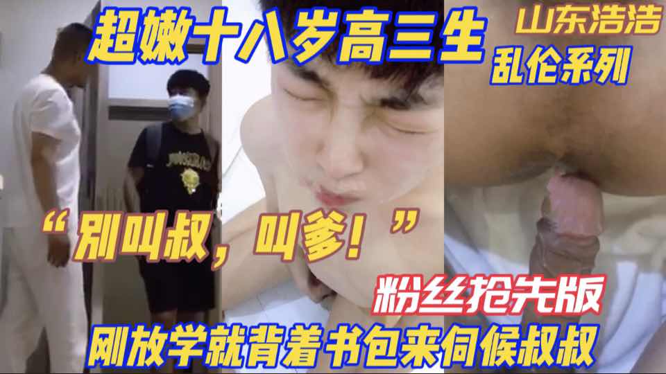 ｛粉絲搶先版｝超嫩十八歲高三生 剛放學就揹著書包來伺候叔叔 “別叫叔，叫爹！”山東浩浩亂倫系列