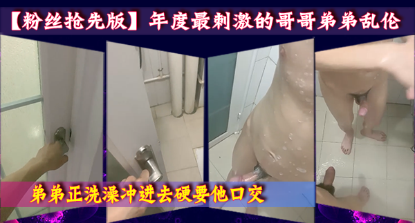 【粉絲精彩搶先版】年度最刺激的哥哥弟弟亂倫，弟弟正在洗澡哥哥衝進去硬要他口交，梳妝檯還把親弟弟操了