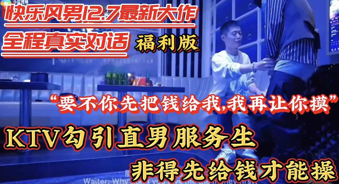 【福利版】真實勾引KTV直男服務生 全網首發全程真實對話“要不你先給我錢在摸我吧”完整版主頁觀看
